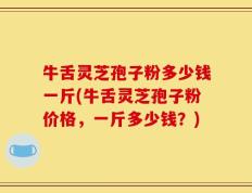 牛舌灵芝孢子粉多少钱一斤(牛舌灵芝孢子粉价格，一斤多少钱？)