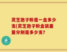 灵芝孢子粉是一盒多少支(灵芝孢子粉盒装重量分别是多少支？