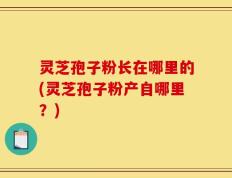 灵芝孢子粉长在哪里的(灵芝孢子粉产自哪里？)