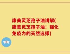 康美灵芝孢子油讲解(康美灵芝孢子油：强化免疫力的天然选择)