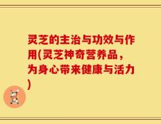 灵芝的主治与功效与作用(灵芝神奇营养品，为身心带来健康与活力)