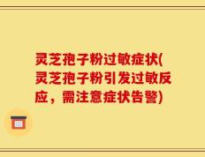 灵芝孢子粉过敏症状(灵芝孢子粉引发过敏反应，需注意症状告警)