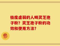 极度虚弱的人喝灵芝孢子粉？灵芝孢子粉的功效和使用方法？