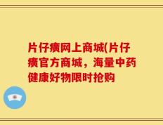 片仔癀网上商城(片仔癀官方商城，海量中药健康好物限时抢购