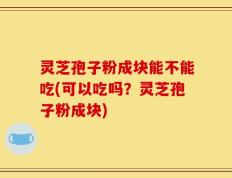 灵芝孢子粉成块能不能吃(可以吃吗？灵芝孢子粉成块)