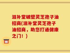 滋补堂破壁灵芝孢子油招商(滋补堂灵芝孢子油招商，助您打通健康之门！)