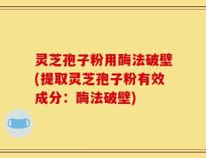 灵芝孢子粉用酶法破壁(提取灵芝孢子粉有效成分：酶法破壁)