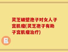 灵芝破壁孢子对女人子宫肌瘤(灵芝孢子有助子宫肌瘤治疗)