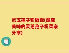 灵芝孢子粉做饭(健康美味的灵芝孢子粉菜谱分享)