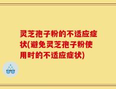 灵芝孢子粉的不适应症状(避免灵芝孢子粉使用时的不适应症状)