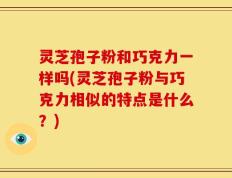 灵芝孢子粉和巧克力一样吗(灵芝孢子粉与巧克力相似的特点是什么？)