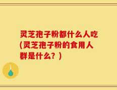 灵芝孢子粉都什么人吃(灵芝孢子粉的食用人群是什么？)