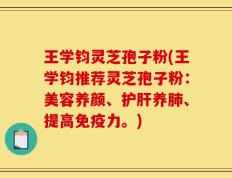 王学钧灵芝孢子粉(王学钧推荐灵芝孢子粉：美容养颜、护肝养肺、提高免疫力。)