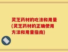 灵芝药材的吃法和用量(灵芝药材的正确使用方法和用量指南)
