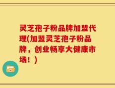 灵芝孢子粉品牌加盟代理(加盟灵芝孢子粉品牌，创业畅享大健康市场！)