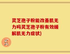 灵芝孢子粉能改善肌无力吗灵芝孢子粉有效缓解肌无力症状)