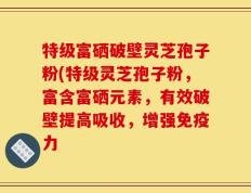 特级富硒破壁灵芝孢子粉(特级灵芝孢子粉，富含富硒元素，有效破壁提高吸收，增强免疫力