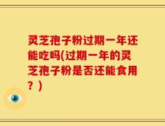 灵芝孢子粉过期一年还能吃吗(过期一年的灵芝孢子粉是否还能食用？)