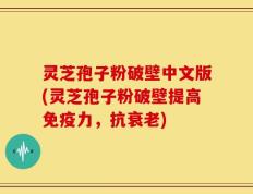 灵芝孢子粉破壁中文版(灵芝孢子粉破壁提高免疫力，抗衰老)