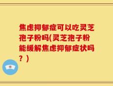 焦虑抑郁症可以吃灵芝孢子粉吗(灵芝孢子粉能缓解焦虑抑郁症状吗？)