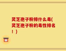 灵芝孢子粉排什么毒(灵芝孢子粉的毒性排名！)