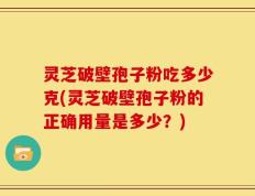 灵芝破壁孢子粉吃多少克(灵芝破壁孢子粉的正确用量是多少？)