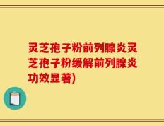 灵芝孢子粉前列腺炎灵芝孢子粉缓解前列腺炎功效显著)