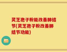 灵芝孢子粉能改善肺结节(灵芝孢子粉改善肺结节功能)