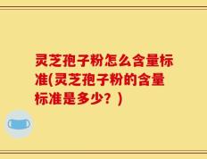 灵芝孢子粉怎么含量标准(灵芝孢子粉的含量标准是多少？)
