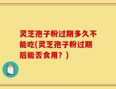 灵芝孢子粉过期多久不能吃(灵芝孢子粉过期后能否食用？)