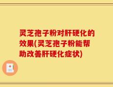 灵芝孢子粉对肝硬化的效果(灵芝孢子粉能帮助改善肝硬化症状)