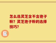 怎么选灵芝含不含孢子粉？灵芝孢子粉的选择技巧？