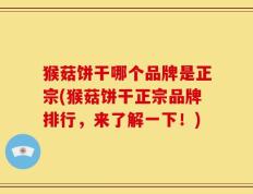 猴菇饼干哪个品牌是正宗(猴菇饼干正宗品牌排行，来了解一下！)