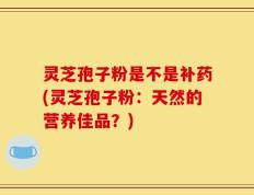 灵芝孢子粉是不是补药(灵芝孢子粉：天然的营养佳品？)