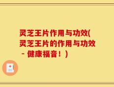 灵芝王片作用与功效(灵芝王片的作用与功效 - 健康福音！)