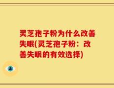 灵芝孢子粉为什么改善失眠(灵芝孢子粉：改善失眠的有效选择)