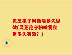 灵芝孢子粉能喷多久见效(灵芝孢子粉喷雾使用多久有效？)