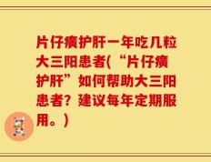 片仔癀护肝一年吃几粒大三阳患者(“片仔癀护肝”如何帮助大三阳患者？建议每年定期服用。)