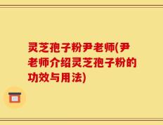 灵芝孢子粉尹老师(尹老师介绍灵芝孢子粉的功效与用法)