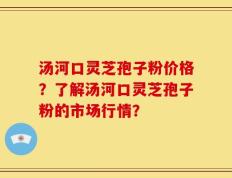 汤河口灵芝孢子粉价格？了解汤河口灵芝孢子粉的市场行情？