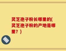 灵芝孢子粉长哪里的(灵芝孢子粉的产地是哪里？)