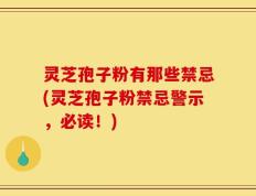 灵芝孢子粉有那些禁忌(灵芝孢子粉禁忌警示，必读！)