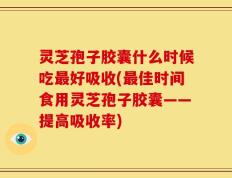 灵芝孢子胶囊什么时候吃最好吸收(最佳时间食用灵芝孢子胶囊——提高吸收率)