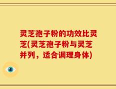 灵芝孢子粉的功效比灵芝(灵芝孢子粉与灵芝并列，适合调理身体)
