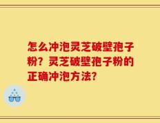 怎么冲泡灵芝破壁孢子粉？灵芝破壁孢子粉的正确冲泡方法？