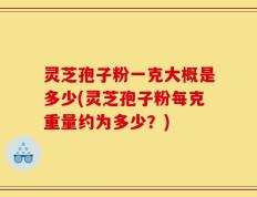 灵芝孢子粉一克大概是多少(灵芝孢子粉每克重量约为多少？)