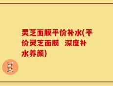 灵芝面膜平价补水(平价灵芝面膜  深度补水养颜)