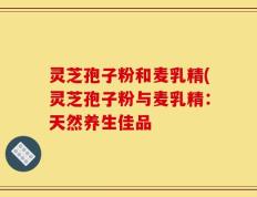 灵芝孢子粉和麦乳精(灵芝孢子粉与麦乳精：天然养生佳品