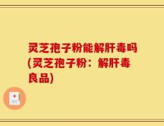灵芝孢子粉能解肝毒吗(灵芝孢子粉：解肝毒良品)