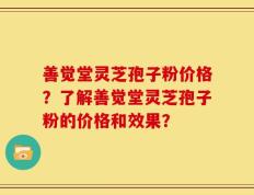 善觉堂灵芝孢子粉价格？了解善觉堂灵芝孢子粉的价格和效果？